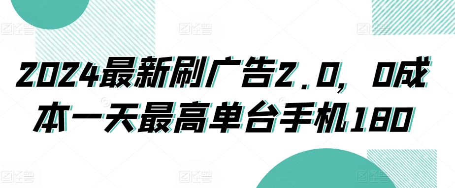 2024最新刷广告2.0，0成本一天最高单台手机180-中创网_专注互联网创业,项目资源整合