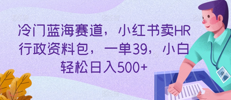 冷门蓝海赛道，小红书卖HR行政资料包，一单39，小白轻松日入500+-中创网_专注互联网创业,项目资源整合