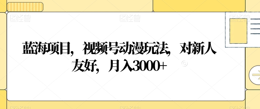 蓝海项目，视频号动漫玩法，对新人友好，月入3000+【揭秘】-中创网_专注互联网创业,项目资源整合