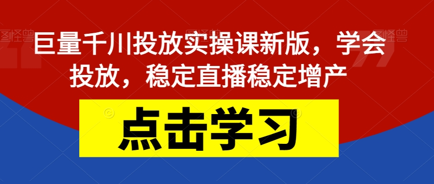 巨量千川投放实操课新版，学会投放，稳定直播稳定增产-中创网_专注互联网创业,项目资源整合
