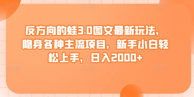 反方向的蛙3.0图文最新玩法，隐身各种主流项目，新手小白轻松上手，日入2000+【揭秘】-中创网_专注互联网创业,项目资源整合