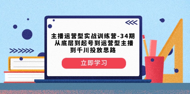 主播运营型实战演练夏令营-第34期 从基层到养号到运营型网络主播到巨量千川推广构思-中创网_专注互联网创业,项目资源整合