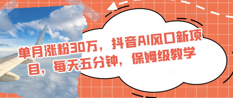 每月增粉30万，抖音视频AI出风口最新项目，每天五分钟，家庭保姆级课堂教学-中创网_专注互联网创业,项目资源整合