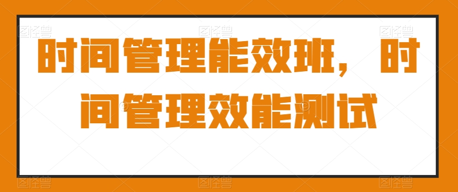 时间管理能效班，时间管理效能测试-中创网_专注互联网创业,项目资源整合