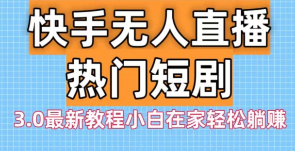 快手无人直播热门短剧3.0最新教程小白在家轻松躺赚-中创网_专注互联网创业,项目资源整合