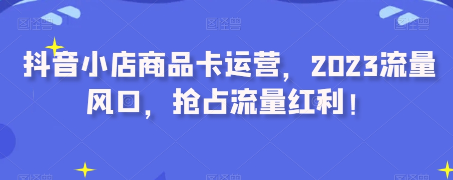 抖店产品卡经营，2023总流量出风口，占领互联网红利！-暖阳网-优质付费教程和创业项目大全-中创网_专注互联网创业,项目资源整合