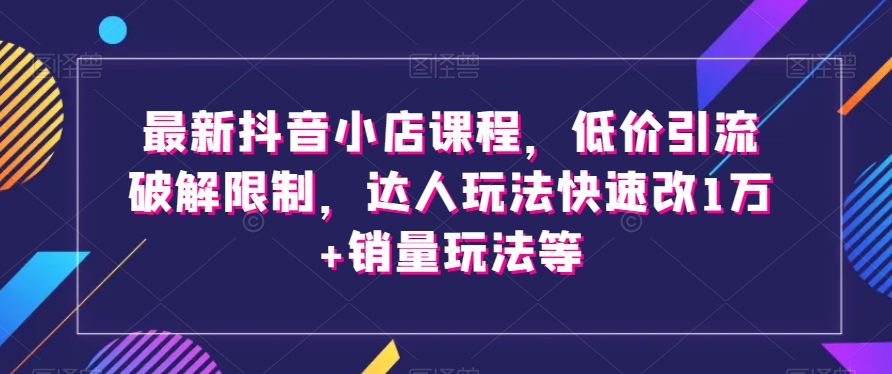 最新抖音小店课程，低价引流破解限制，达人玩法快速改1万+销量玩法等-暖阳网-优质付费教程和创业项目大全-中创网_专注互联网创业,项目资源整合
