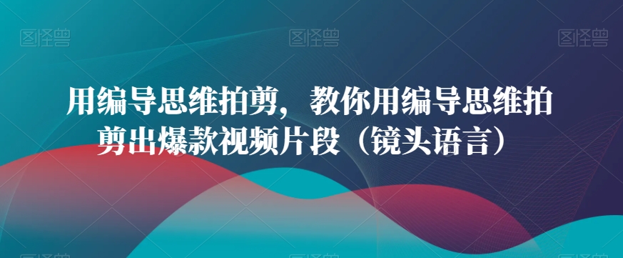 用编导思维拍剪，教你用编导思维拍剪出爆款视频片段（镜头语言）-中创网_专注互联网创业,项目资源整合