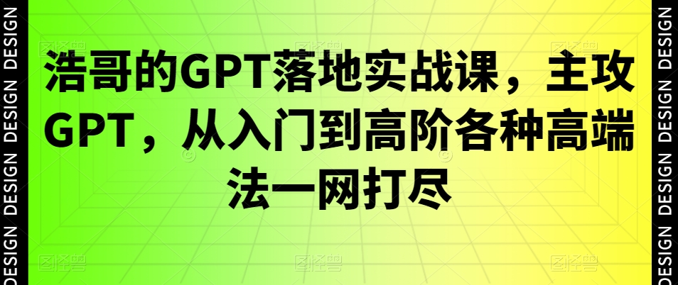 浩哥的GPT落地实战课，主攻GPT，从入门到高阶各种高端法一网打尽-中创网_专注互联网创业,项目资源整合