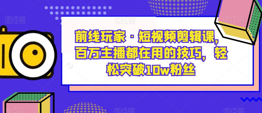 战地游戏玩家·短视频剪辑课，百万主播都是在使用的方法，轻松突破10w粉丝们-中创网_专注互联网创业,项目资源整合
