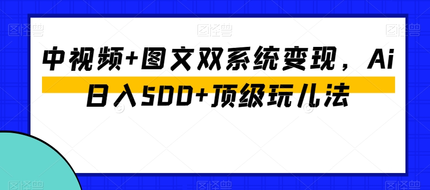 中视频+图文双系统变现，Ai日入500+顶级玩儿法-中创网_专注互联网创业,项目资源整合