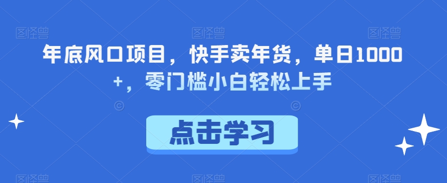 年底风口项目，快手卖年货，单日1000+，零门槛小白轻松上手-中创网_专注互联网创业,项目资源整合