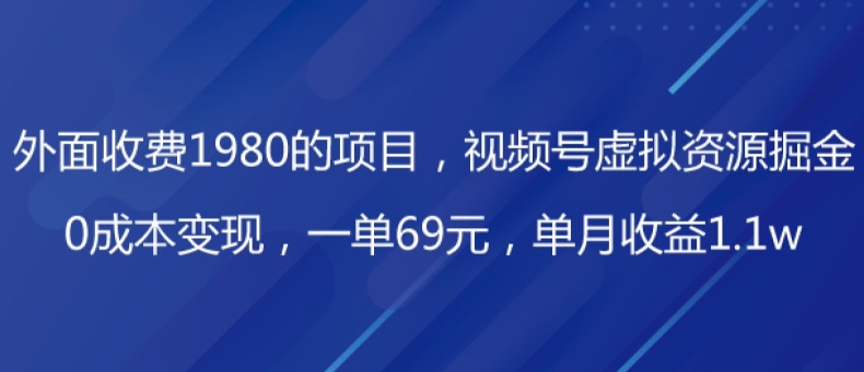 外边收费标准1980项目，微信视频号虚拟资源项目掘金队，0成本费转现，一单69元，每月盈利1.1w-暖阳网-优质付费教程和创业项目大全-中创网_专注互联网创业,项目资源整合