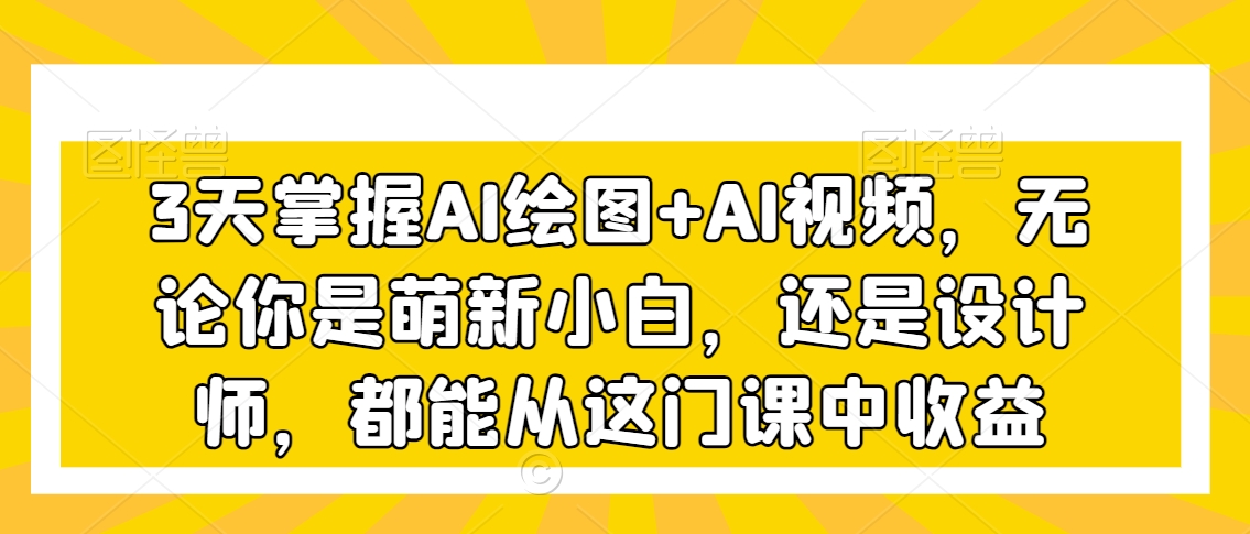 3天掌握AI绘图+AI视频，无论你是萌新小白，还是设计师，都能从这门课中收益-中创网_专注互联网创业,项目资源整合