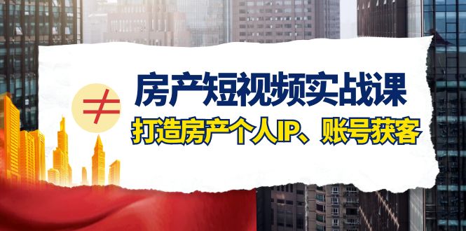 （7963期）房产-短视频实战课，打造房产个人IP、账号获客（41节课）-暖阳网-优质付费教程和创业项目大全-皓哥创业笔记