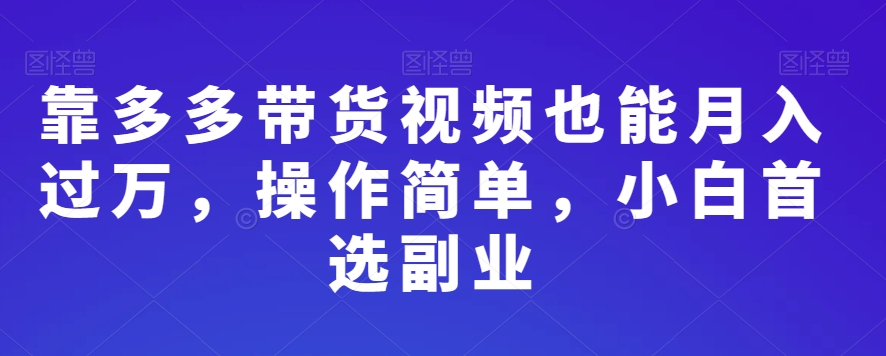 靠多多带货视频也能月入过万，操作简单，小白首选副业-中创网_专注互联网创业,项目资源整合