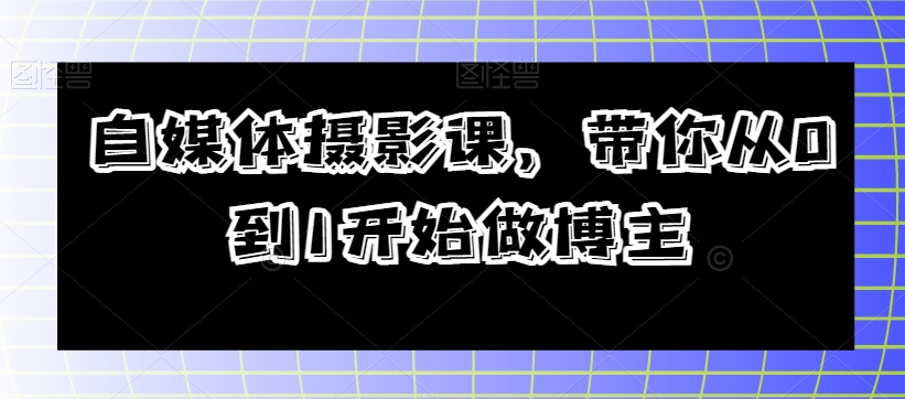 自媒体平台摄影课，陪你从0到1开始做起时尚博主-暖阳网-优质付费教程和创业项目大全-中创网_专注互联网创业,项目资源整合