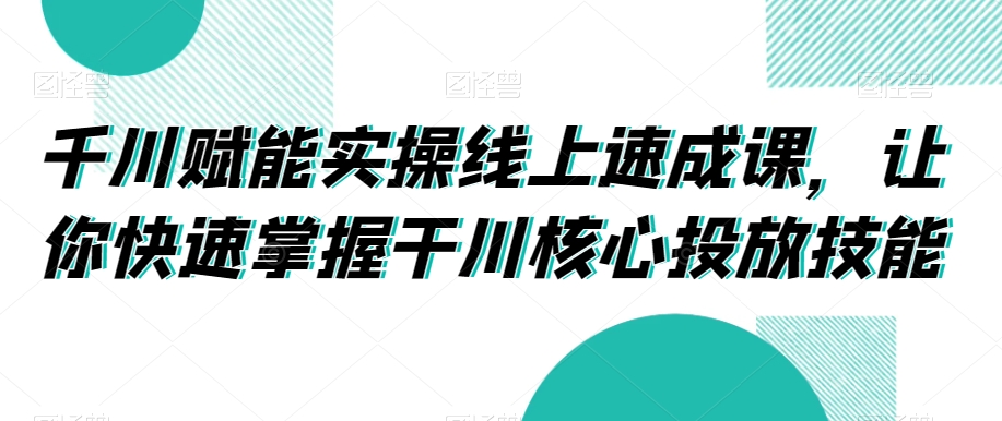 千川赋能实操线上速成课，让你快速掌握干川核心投放技能-中创网_专注互联网创业,项目资源整合