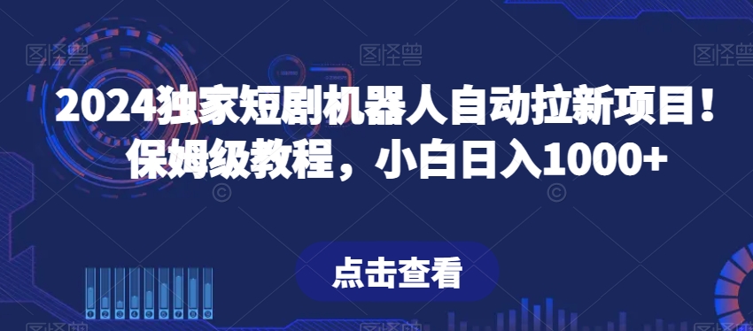 2024独家短剧机器人自动拉新项目！保姆级教程，小白日入1000+-中创网_专注互联网创业,项目资源整合