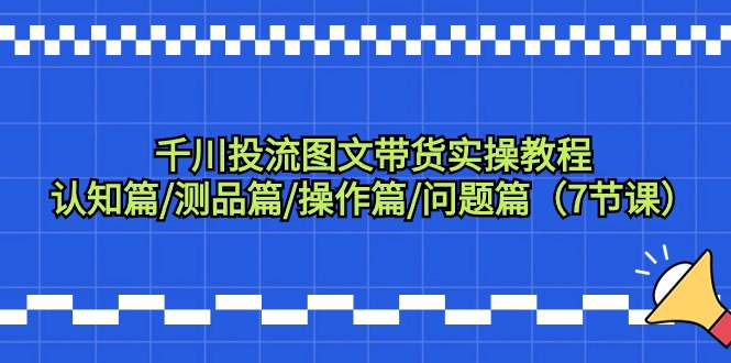（9225期）巨量千川投流图文并茂卖货实际操作实例教程：认知能力篇/测品篇/实际操作篇/难题篇（7堂课）-中创网_专注互联网创业,项目资源整合
