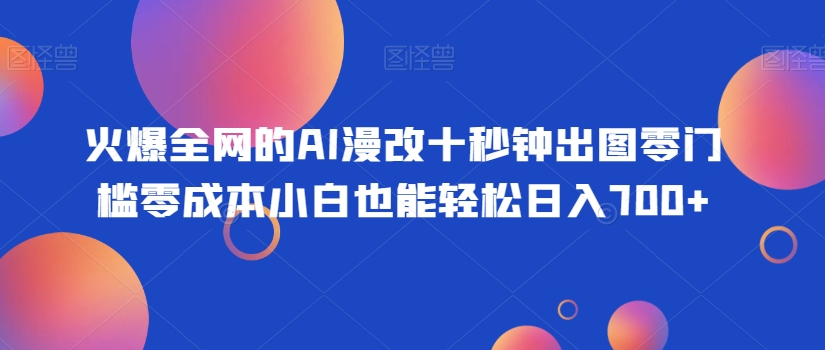 火爆全网的AI漫改十秒钟出图零门槛零成本小白也能轻松日入700+-中创网_专注互联网创业,项目资源整合