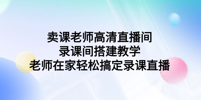（9314期）卖课老师高清电视直播间 录课间活动构建课堂教学，教师在家里轻松解决录课直播间-中创网_专注互联网创业,项目资源整合