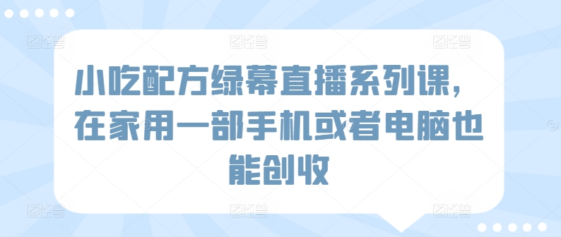 小吃配方绿幕直播系列课，在家用一部手机或者电脑也能创收-中创网_专注互联网创业,项目资源整合