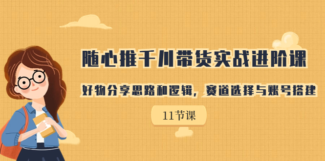 （7066期）随心推千川带货实战进阶课，好物分享思路和逻辑，赛道选择与账号搭建-中创网_专注互联网创业,项目资源整合