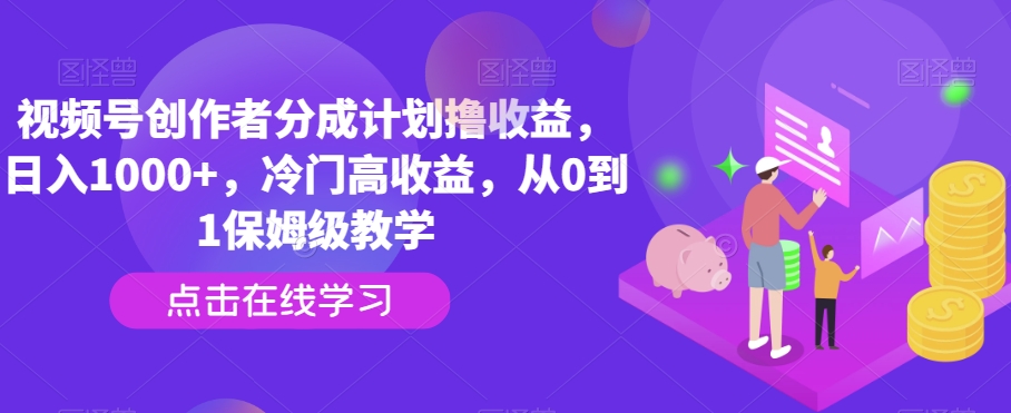 视频号创作者分成计划撸收益，日入1000+，冷门高收益，从0到1保姆级教学-中创网_专注互联网创业,项目资源整合