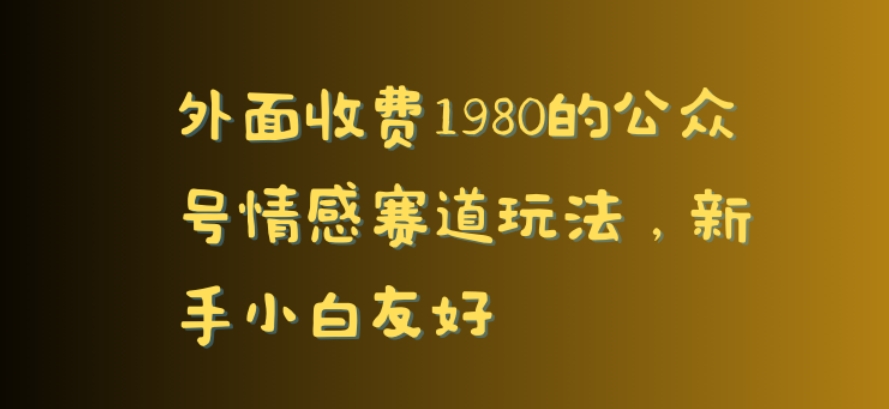 外面收费1980的公众号情感赛道玩法，新手小白友好-中创网_专注互联网创业,项目资源整合