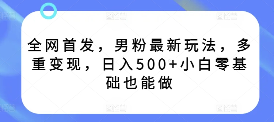全网首发，男粉最新玩法，多重变现，日入500+小白零基础也能做-中创网_专注互联网创业,项目资源整合