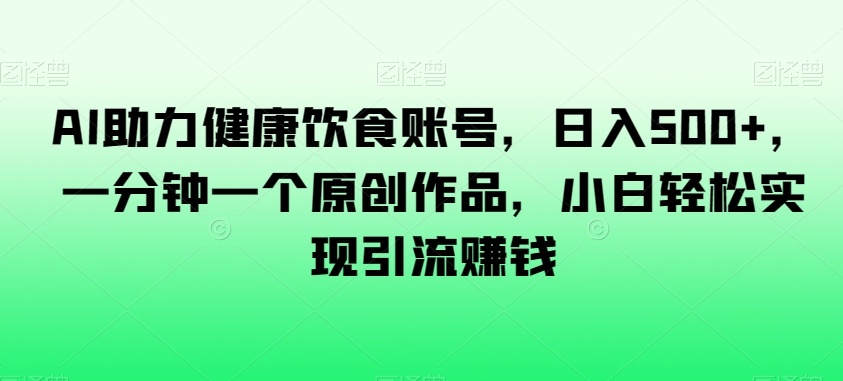 AI助力健康饮食账号，日入500+，一分钟一个原创作品，小白轻松实现引流赚钱【揭秘】-中创网_专注互联网创业,项目资源整合