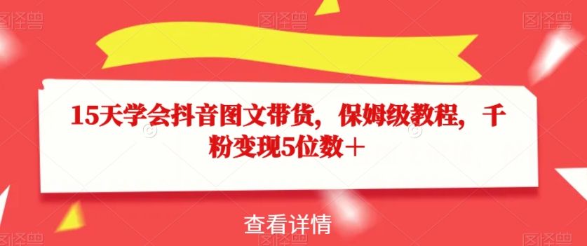 15天懂得抖音图文带货，家庭保姆级实例教程，千粉转现5个数＋-中创网_专注互联网创业,项目资源整合