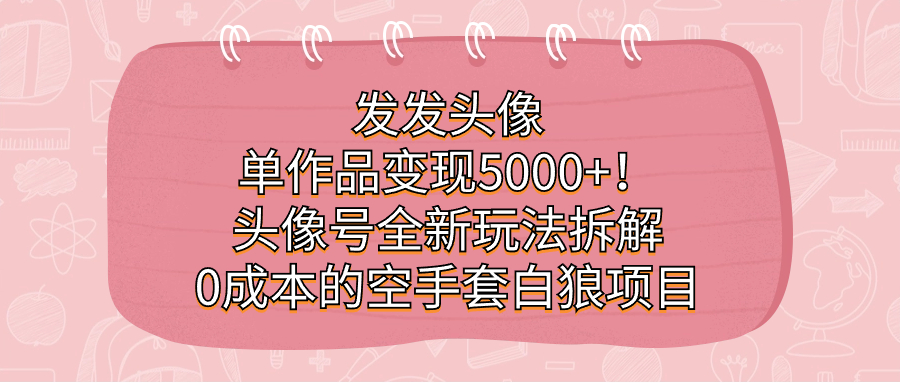 （7167期）发发头像，单作品变现5000+！头像号全新玩法拆解，0成本的空手套白狼项目-中创网_专注互联网创业,项目资源整合