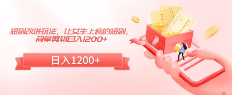 短剧改进玩法，让女生上瘾的短剧，简单剪辑日入1200+【揭秘】-中创网_专注互联网创业,项目资源整合