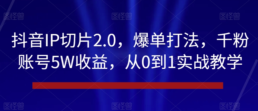 抖音IP切片2.0，爆单打法，千粉账号5W收益，从0到1实战教学【揭秘】-中创网_专注互联网创业,项目资源整合