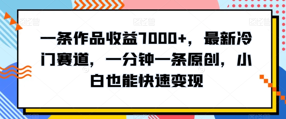 一条作品收益7000+，最新冷门赛道，一分钟一条原创，小白也能快速变现-中创网_专注互联网创业,项目资源整合