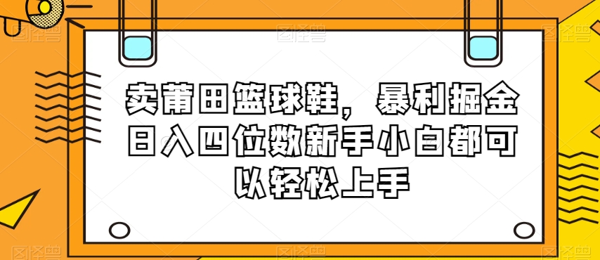 卖莆田篮球鞋，暴利掘金日入四位数新手小白都可以轻松上手【揭秘】-暖阳网-优质付费教程和创业项目大全-中创网_专注互联网创业,项目资源整合