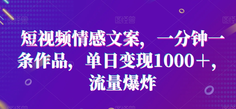 短视频情感文案，一分钟一条作品，单日变现1000＋，流量爆炸【揭秘】-中创网_专注互联网创业,项目资源整合
