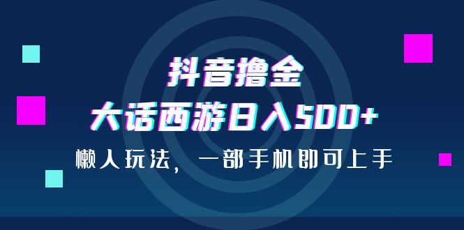 抖音短视频撸金，大话西游手游日入500 ，懒人神器游戏的玩法，一部手机就能新手入门-中创网_专注互联网创业,项目资源整合
