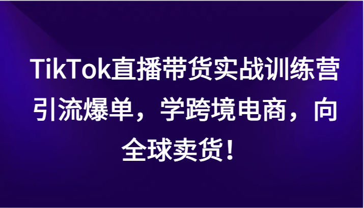 TikTok直播卖货实战演练夏令营，引流方法打造爆款，学跨境电子商务，面向全球卖东西！-中创网_专注互联网创业,项目资源整合