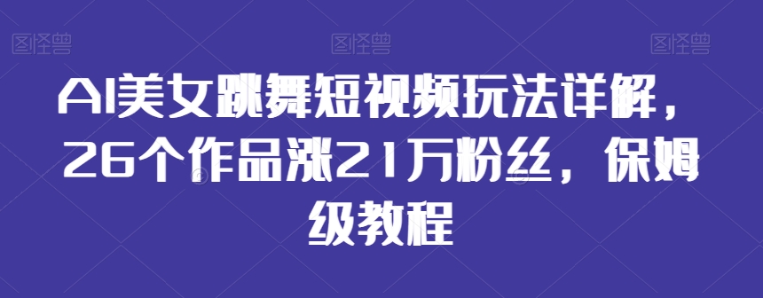 AI美女跳舞短视频玩法详解，26个作品涨21万粉丝，保姆级教程【揭秘】-中创网_专注互联网创业,项目资源整合