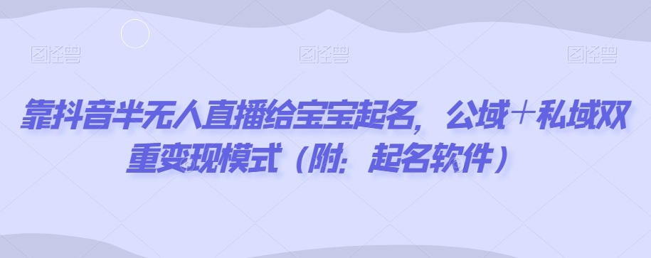 靠抖音半无人直播给宝宝起名，公域＋私域双重变现模式（附：起名软件）-中创网_专注互联网创业,项目资源整合