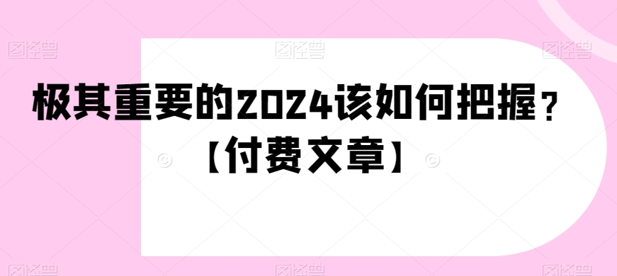 极其重要的2024该如何把握？【付费文章】-中创网_专注互联网创业,项目资源整合