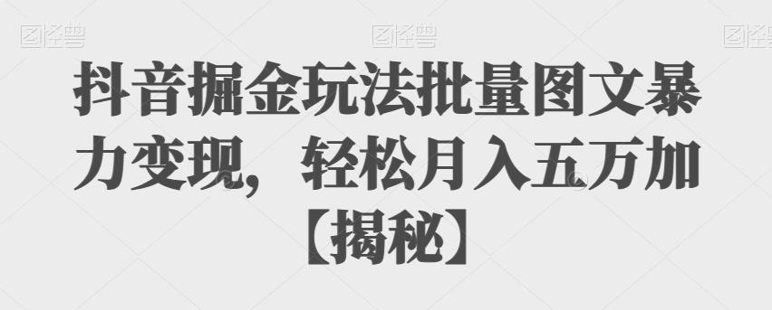 抖音掘金玩法批量图文暴力变现，轻松月入五万加【揭秘】-中创网_专注互联网创业,项目资源整合
