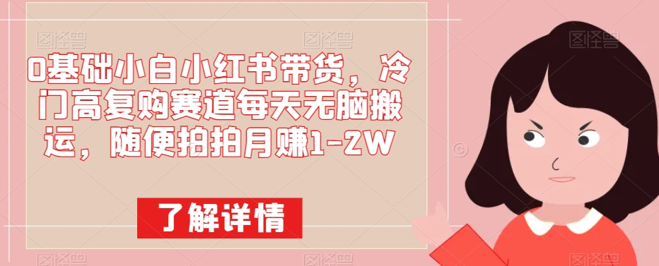 0基本小白小红书卖货，小众高回购跑道每日没脑子运送，随便拍拍月赚1-2W-中创网_专注互联网创业,项目资源整合