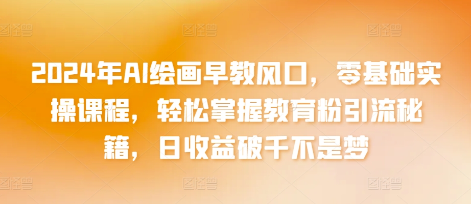 2024年AI绘画早教风口，零基础实操课程，轻松掌握教育粉引流秘籍，日收益破千不是梦【揭秘】-中创网_专注互联网创业,项目资源整合