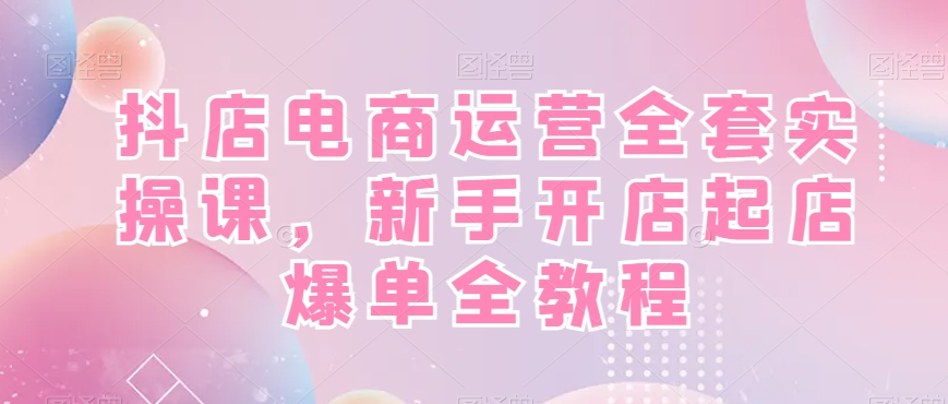 抖店电商运营全套实操课，新手开店起店爆单全教程-中创网_专注互联网创业,项目资源整合
