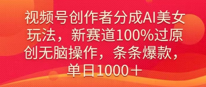 视频号创作者分成AI美女玩法，新赛道100%过原创无脑操作，条条爆款，单日1000＋-中创网_专注互联网创业,项目资源整合