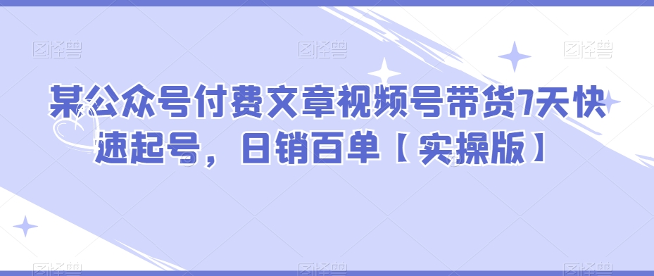 某微信公众号付费文章视频号带货7天迅速养号，日销百单【实际操作版】-中创网_专注互联网创业,项目资源整合